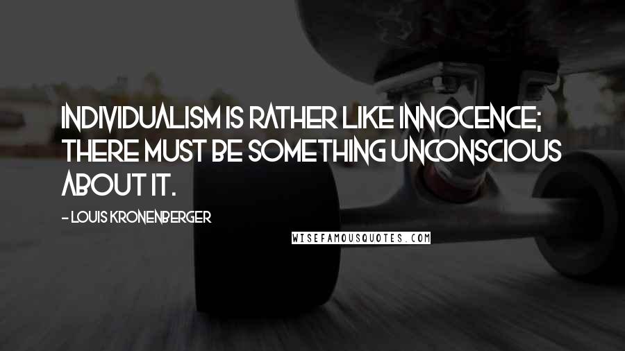 Louis Kronenberger Quotes: Individualism is rather like innocence; there must be something unconscious about it.