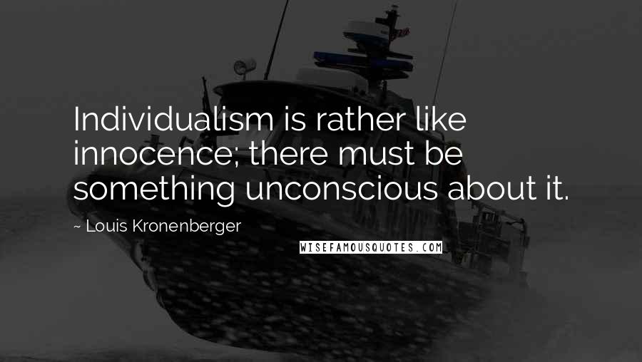 Louis Kronenberger Quotes: Individualism is rather like innocence; there must be something unconscious about it.