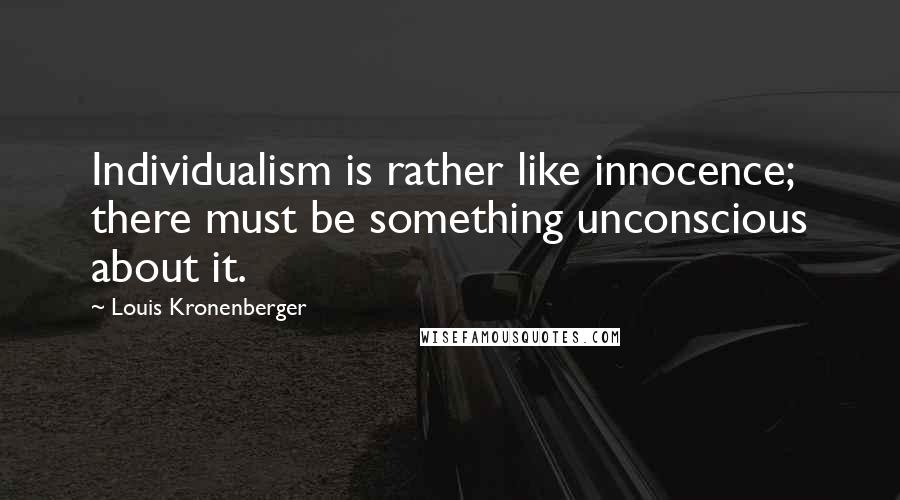 Louis Kronenberger Quotes: Individualism is rather like innocence; there must be something unconscious about it.