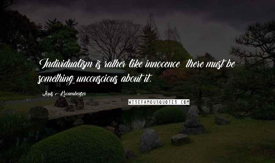 Louis Kronenberger Quotes: Individualism is rather like innocence; there must be something unconscious about it.