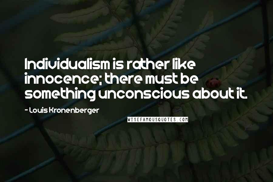 Louis Kronenberger Quotes: Individualism is rather like innocence; there must be something unconscious about it.