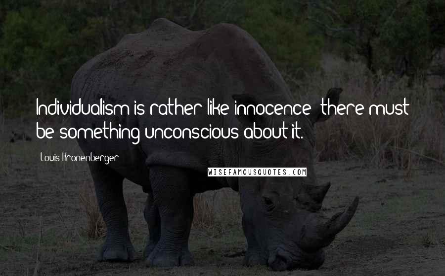 Louis Kronenberger Quotes: Individualism is rather like innocence; there must be something unconscious about it.
