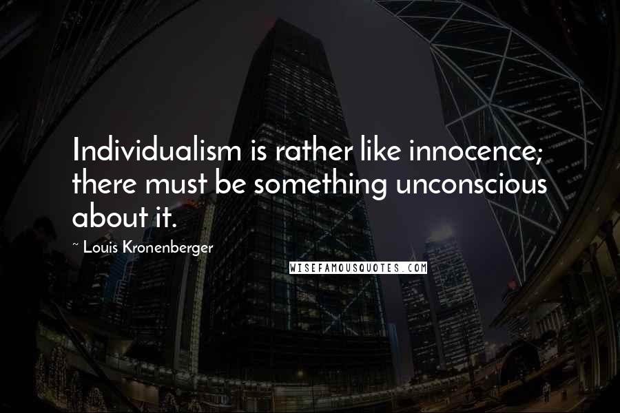 Louis Kronenberger Quotes: Individualism is rather like innocence; there must be something unconscious about it.