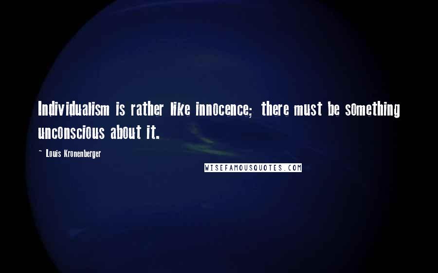 Louis Kronenberger Quotes: Individualism is rather like innocence; there must be something unconscious about it.