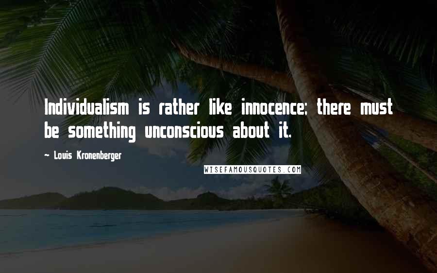 Louis Kronenberger Quotes: Individualism is rather like innocence; there must be something unconscious about it.