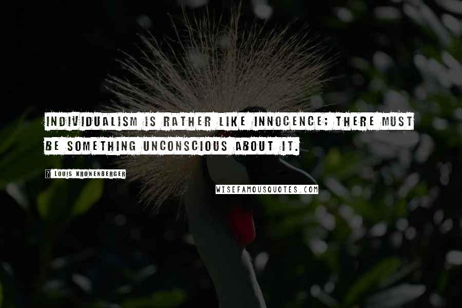 Louis Kronenberger Quotes: Individualism is rather like innocence; there must be something unconscious about it.