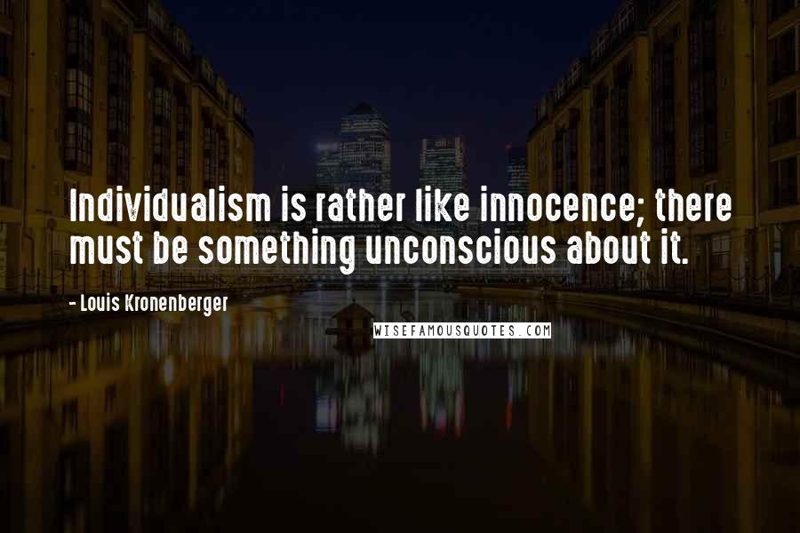 Louis Kronenberger Quotes: Individualism is rather like innocence; there must be something unconscious about it.