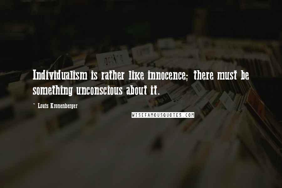 Louis Kronenberger Quotes: Individualism is rather like innocence; there must be something unconscious about it.