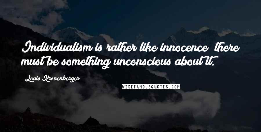 Louis Kronenberger Quotes: Individualism is rather like innocence; there must be something unconscious about it.