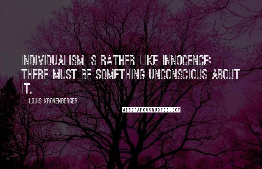 Louis Kronenberger Quotes: Individualism is rather like innocence; there must be something unconscious about it.