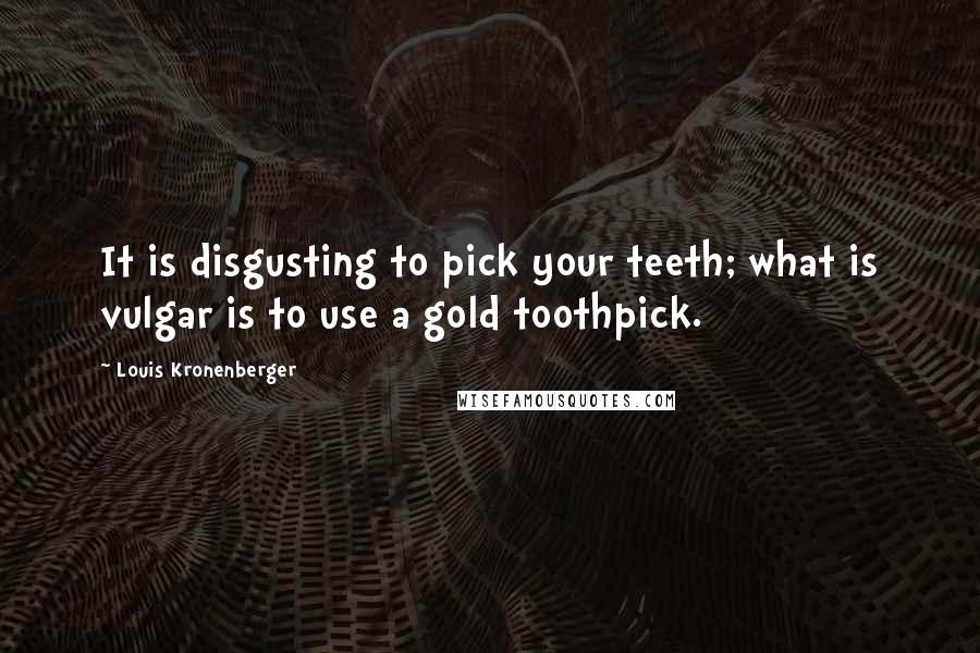 Louis Kronenberger Quotes: It is disgusting to pick your teeth; what is vulgar is to use a gold toothpick.