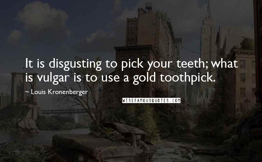 Louis Kronenberger Quotes: It is disgusting to pick your teeth; what is vulgar is to use a gold toothpick.