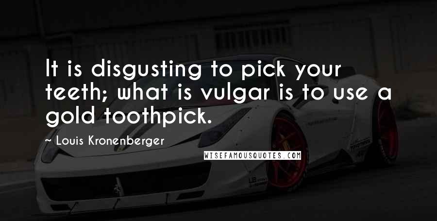 Louis Kronenberger Quotes: It is disgusting to pick your teeth; what is vulgar is to use a gold toothpick.