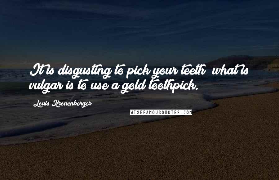 Louis Kronenberger Quotes: It is disgusting to pick your teeth; what is vulgar is to use a gold toothpick.