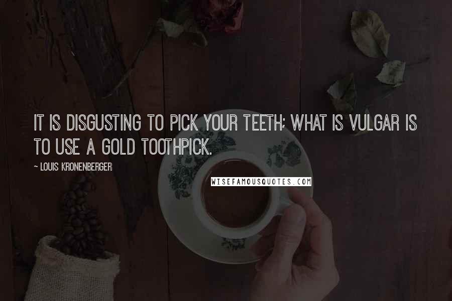 Louis Kronenberger Quotes: It is disgusting to pick your teeth; what is vulgar is to use a gold toothpick.
