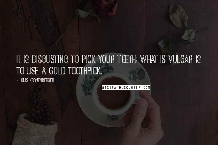 Louis Kronenberger Quotes: It is disgusting to pick your teeth; what is vulgar is to use a gold toothpick.