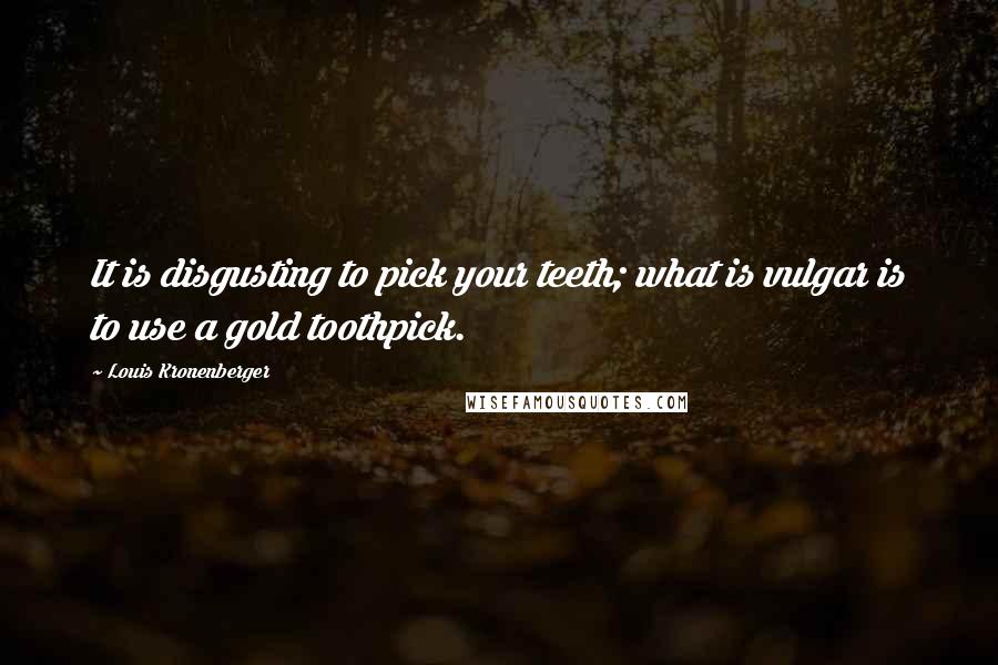 Louis Kronenberger Quotes: It is disgusting to pick your teeth; what is vulgar is to use a gold toothpick.