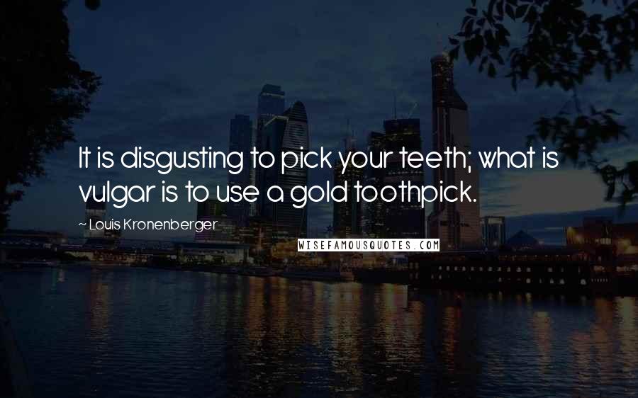 Louis Kronenberger Quotes: It is disgusting to pick your teeth; what is vulgar is to use a gold toothpick.