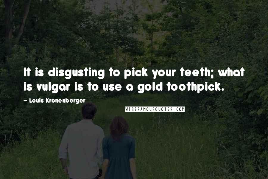 Louis Kronenberger Quotes: It is disgusting to pick your teeth; what is vulgar is to use a gold toothpick.