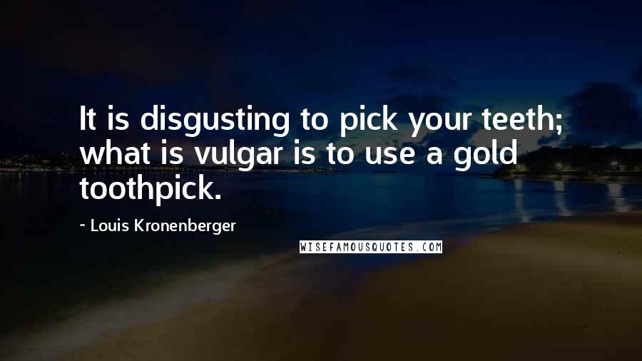 Louis Kronenberger Quotes: It is disgusting to pick your teeth; what is vulgar is to use a gold toothpick.