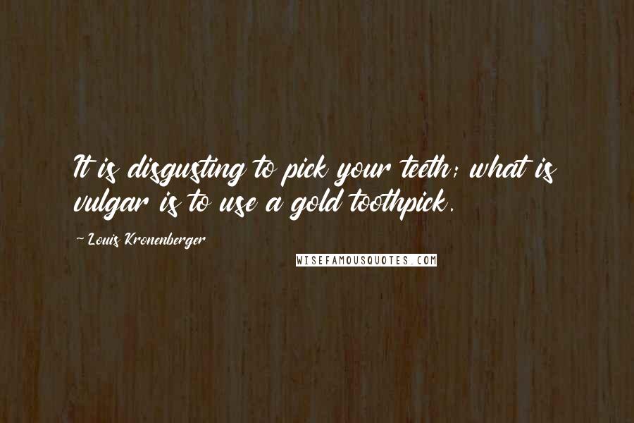 Louis Kronenberger Quotes: It is disgusting to pick your teeth; what is vulgar is to use a gold toothpick.