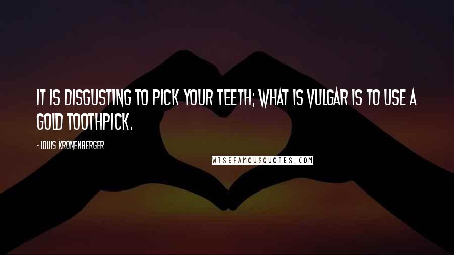 Louis Kronenberger Quotes: It is disgusting to pick your teeth; what is vulgar is to use a gold toothpick.