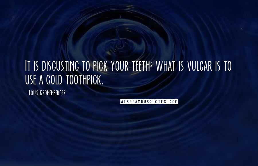 Louis Kronenberger Quotes: It is disgusting to pick your teeth; what is vulgar is to use a gold toothpick.