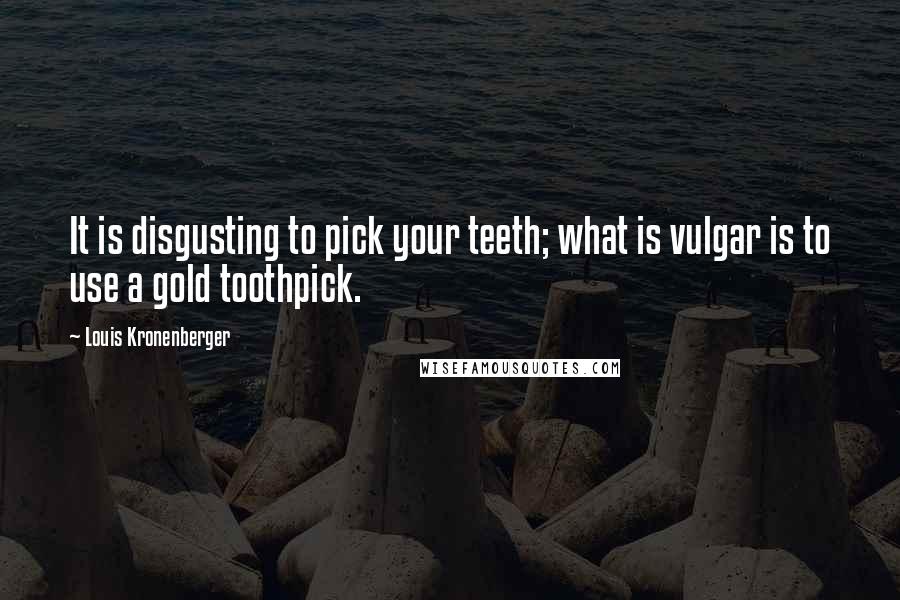 Louis Kronenberger Quotes: It is disgusting to pick your teeth; what is vulgar is to use a gold toothpick.