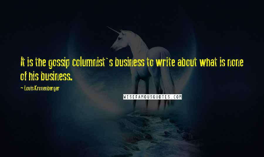 Louis Kronenberger Quotes: It is the gossip columnist's business to write about what is none of his business.