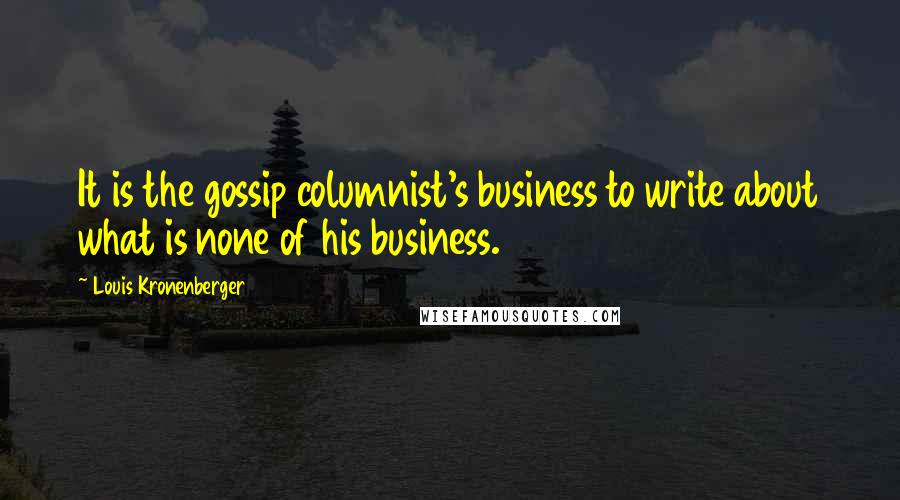 Louis Kronenberger Quotes: It is the gossip columnist's business to write about what is none of his business.