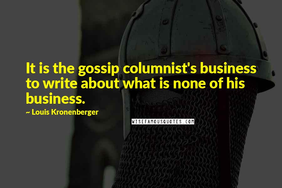 Louis Kronenberger Quotes: It is the gossip columnist's business to write about what is none of his business.