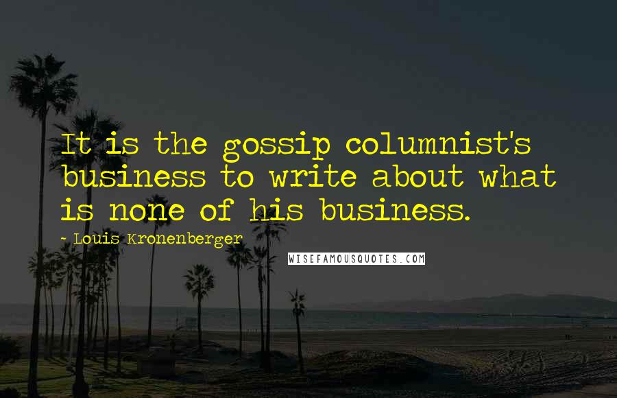 Louis Kronenberger Quotes: It is the gossip columnist's business to write about what is none of his business.