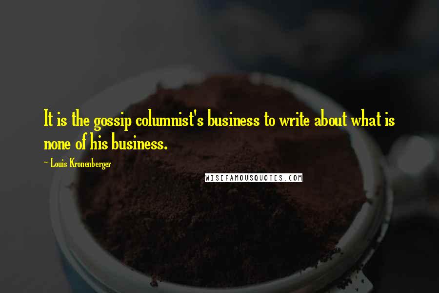 Louis Kronenberger Quotes: It is the gossip columnist's business to write about what is none of his business.