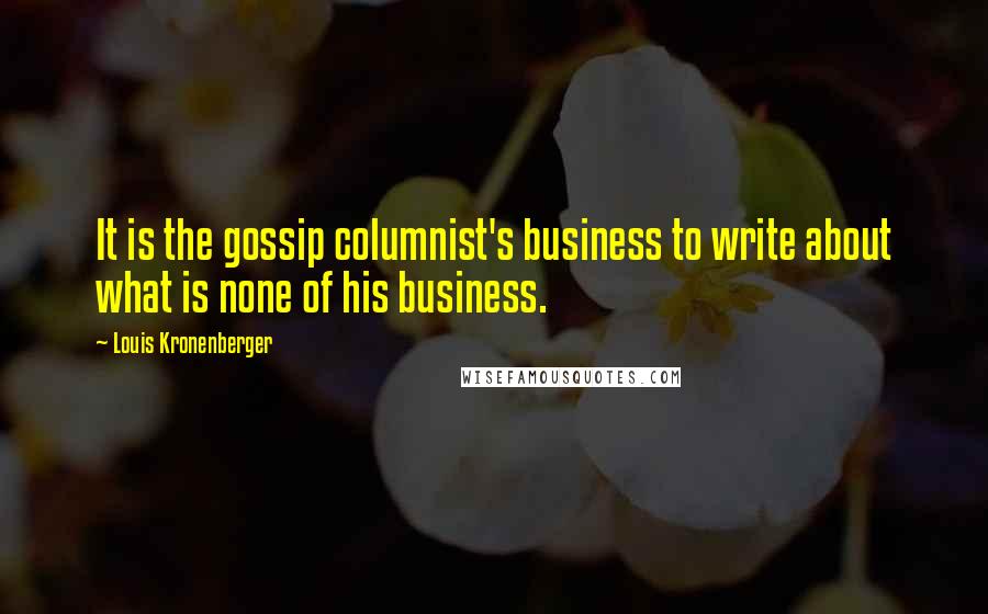 Louis Kronenberger Quotes: It is the gossip columnist's business to write about what is none of his business.