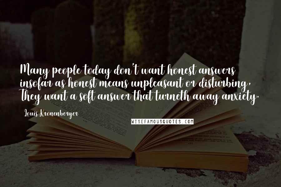 Louis Kronenberger Quotes: Many people today don't want honest answers insofar as honest means unpleasant or disturbing, They want a soft answer that turneth away anxiety.