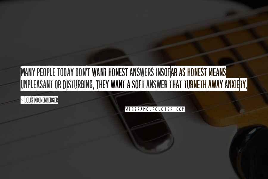 Louis Kronenberger Quotes: Many people today don't want honest answers insofar as honest means unpleasant or disturbing, They want a soft answer that turneth away anxiety.