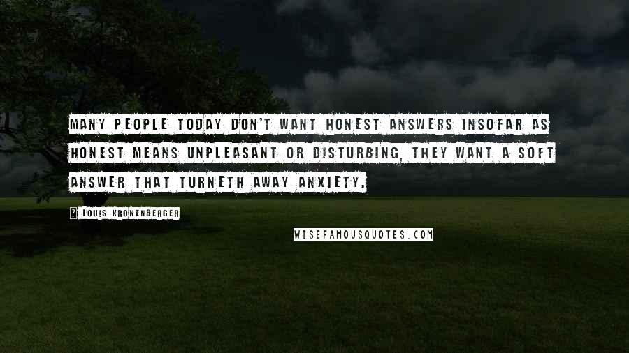 Louis Kronenberger Quotes: Many people today don't want honest answers insofar as honest means unpleasant or disturbing, They want a soft answer that turneth away anxiety.