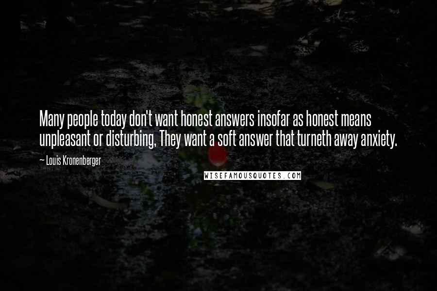 Louis Kronenberger Quotes: Many people today don't want honest answers insofar as honest means unpleasant or disturbing, They want a soft answer that turneth away anxiety.