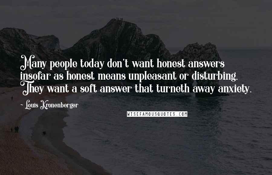 Louis Kronenberger Quotes: Many people today don't want honest answers insofar as honest means unpleasant or disturbing, They want a soft answer that turneth away anxiety.