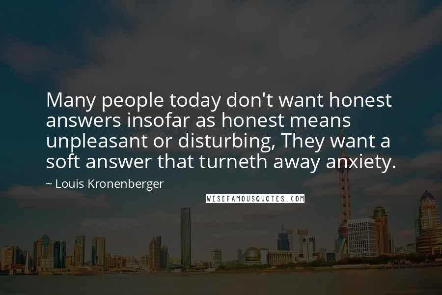 Louis Kronenberger Quotes: Many people today don't want honest answers insofar as honest means unpleasant or disturbing, They want a soft answer that turneth away anxiety.