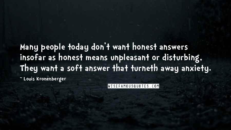 Louis Kronenberger Quotes: Many people today don't want honest answers insofar as honest means unpleasant or disturbing, They want a soft answer that turneth away anxiety.