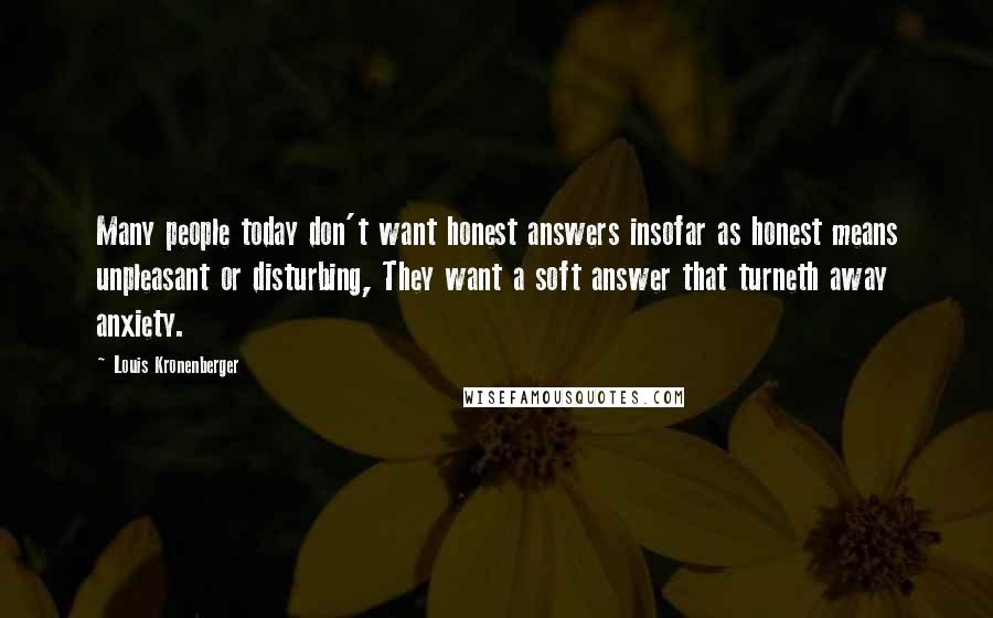 Louis Kronenberger Quotes: Many people today don't want honest answers insofar as honest means unpleasant or disturbing, They want a soft answer that turneth away anxiety.