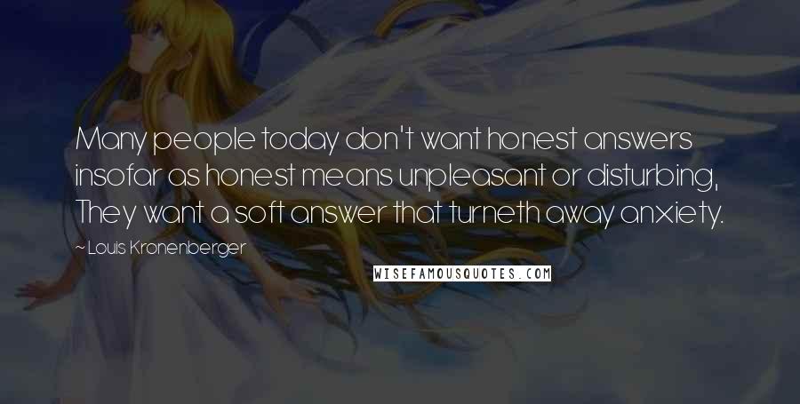 Louis Kronenberger Quotes: Many people today don't want honest answers insofar as honest means unpleasant or disturbing, They want a soft answer that turneth away anxiety.