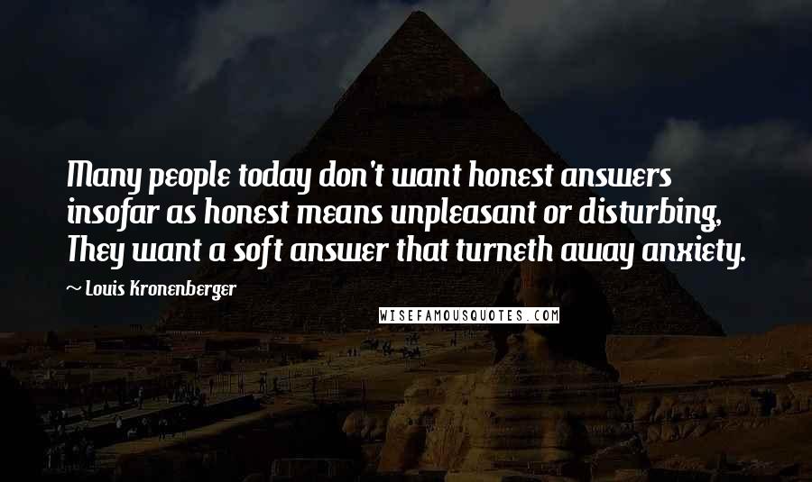 Louis Kronenberger Quotes: Many people today don't want honest answers insofar as honest means unpleasant or disturbing, They want a soft answer that turneth away anxiety.