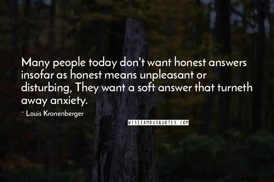 Louis Kronenberger Quotes: Many people today don't want honest answers insofar as honest means unpleasant or disturbing, They want a soft answer that turneth away anxiety.