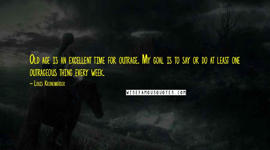 Louis Kronenberger Quotes: Old age is an excellent time for outrage. My goal is to say or do at least one outrageous thing every week.