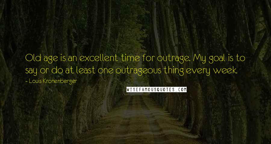 Louis Kronenberger Quotes: Old age is an excellent time for outrage. My goal is to say or do at least one outrageous thing every week.
