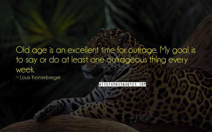 Louis Kronenberger Quotes: Old age is an excellent time for outrage. My goal is to say or do at least one outrageous thing every week.