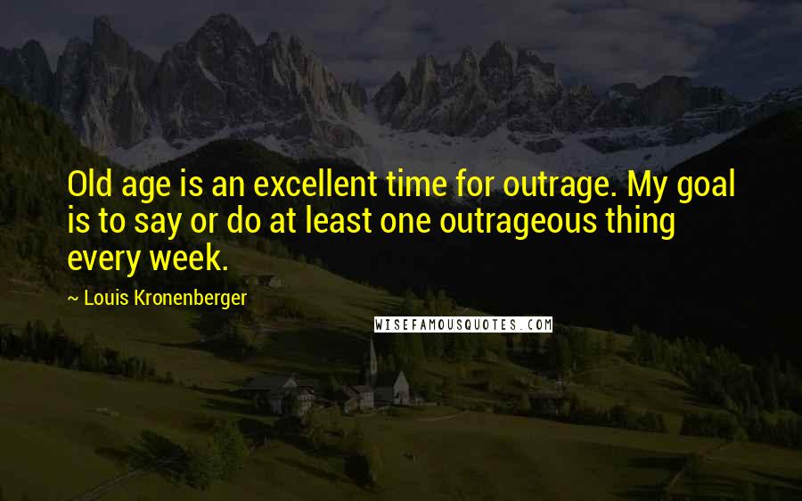 Louis Kronenberger Quotes: Old age is an excellent time for outrage. My goal is to say or do at least one outrageous thing every week.