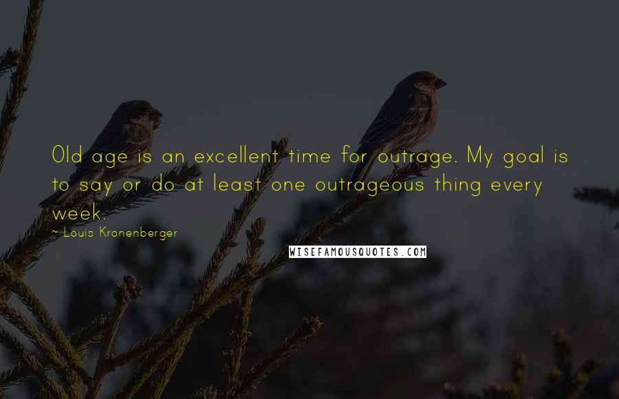 Louis Kronenberger Quotes: Old age is an excellent time for outrage. My goal is to say or do at least one outrageous thing every week.